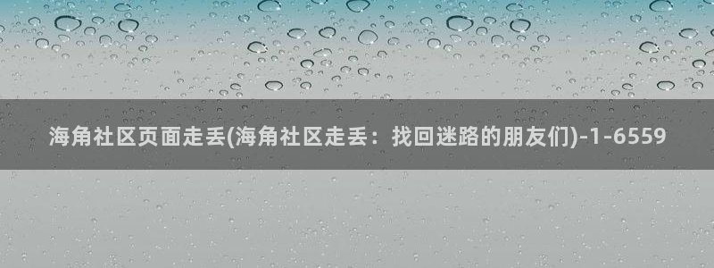 海角社区网址是干嘛的：海角社区页面走丢(海角社区走丢：找回迷路的朋友们)