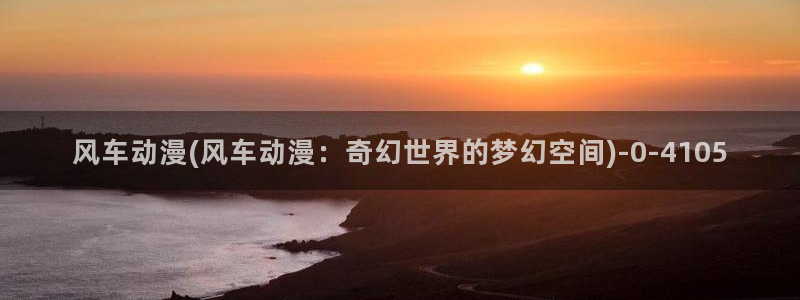 动漫艳母：风车动漫(风车动漫：奇幻世界的梦幻空间)