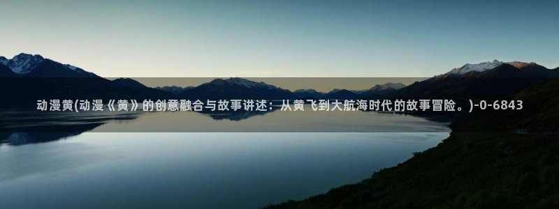91动漫：动漫黄(动漫《黄》的创意融合与故事讲述：从黄飞到大航海时代的故事冒险。)