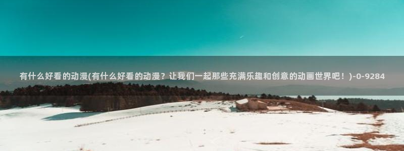 樱花动漫网站：有什么好看的动漫(有什么好看的动漫？让我们一起那些充满乐趣和创意的动画世界吧！)