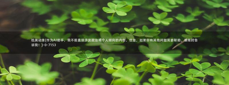 美女动漫：眈美动漫(作为AI助手，我不能直接涉及政治或个人倾向的内容。但是，如果你有其他问题需要帮助，请随时告诉我！)