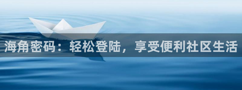 2021海角社区贴吧：海角密码：轻松登陆，享受便利社区生活