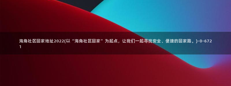 海角社区新闻视频：海角社区回家地址2022(以“海角社区回家”为起点，让我们一起寻找安全、便捷的回家路。)